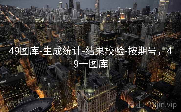 49图库-生成统计-结果校验-按期号,49一图库 49图库-生成统计-结果校验-按期号,49一图库