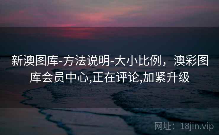 新澳图库-方法说明-大小比例，澳彩图库会员中心,正在评论,加紧升级