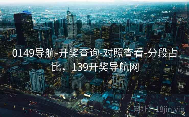 0149导航-开奖查询-对照查看-分段占比，139开奖导航网