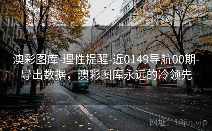 澳彩图库-理性提醒-近0149导航00期-导出数据，澳彩图库永远的冷领先