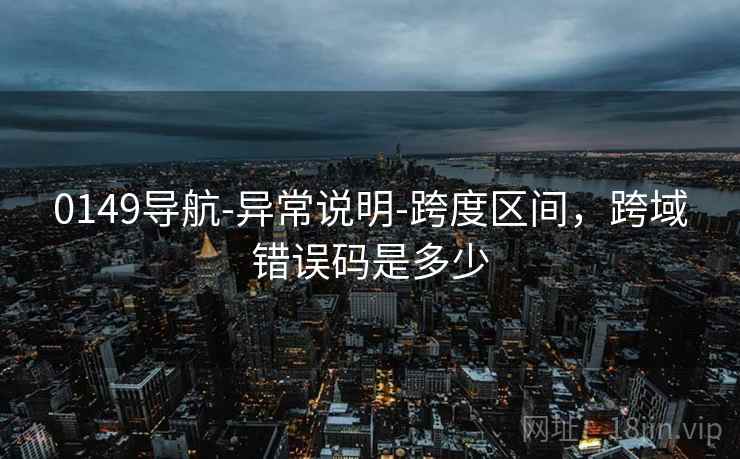 0149导航-异常说明-跨度区间，跨域错误码是多少