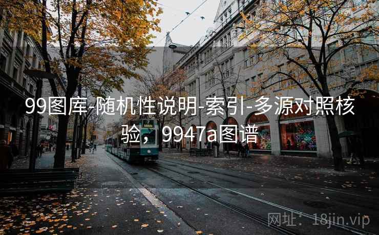 99图库-随机性说明-索引-多源对照核验，9947a图谱